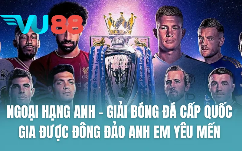 Ngoại Hạng Anh - Giải bóng đá cấp quốc gia được đông đảo anh em yêu mến