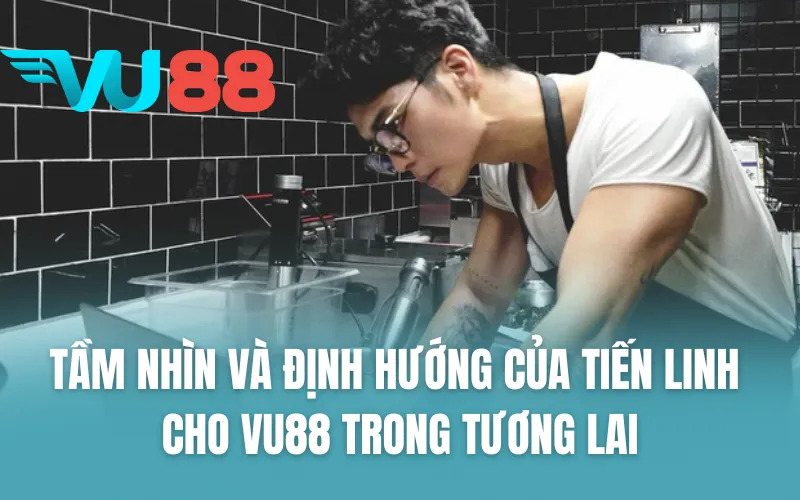 Tầm nhìn và định hướng của Tiến Linh cho VU88 trong tương lai